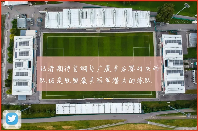 记者期待首钢与广厦季后赛对决两队仍是联盟最具冠军潜力的球队