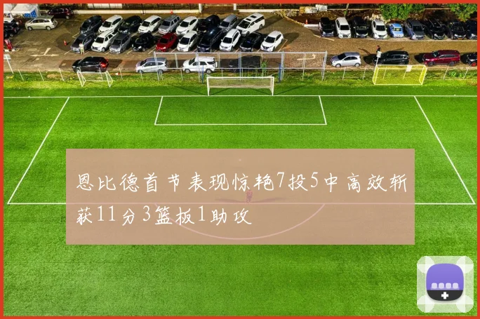 恩比德首节表现惊艳7投5中高效斩获11分3篮板1助攻