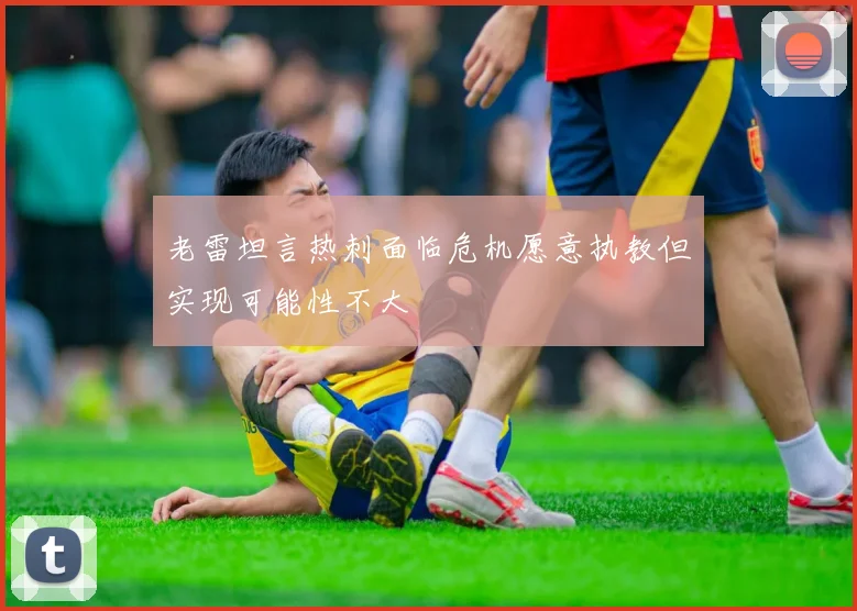 老雷坦言热刺面临危机愿意执教但实现可能性不大