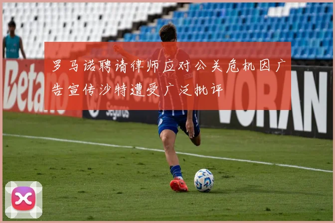 罗马诺聘请律师应对公关危机因广告宣传沙特遭受广泛批评