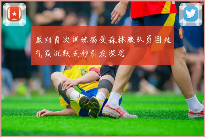 康利首次训练感受森林狼队员团结气氛沉默五秒引发深思