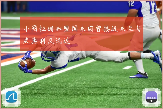 小图拉姆加盟国米前曾接近米兰与皮奥利交流过