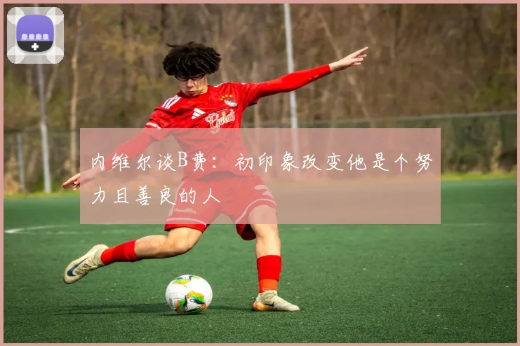 内维尔谈B费：初印象改变他是个努力且善良的人