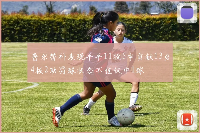 普尔替补表现平平11投5中贡献13分4板2助罚球状态不佳仅中1球