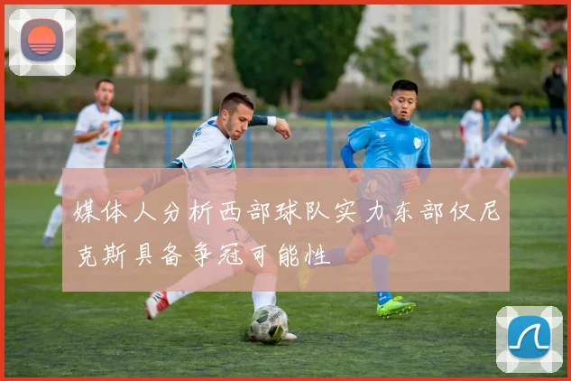 媒体人分析西部球队实力东部仅尼克斯具备争冠可能性