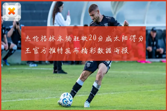 杰伦格林本场狂砍20分成太阳得分王官方推特发布精彩数据海报