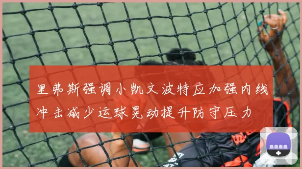 里弗斯强调小凯文波特应加强内线冲击减少运球晃动提升防守压力