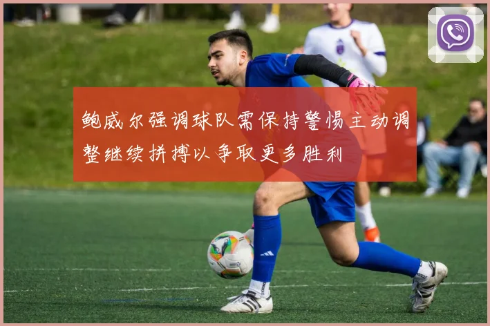 鲍威尔强调球队需保持警惕主动调整继续拼搏以争取更多胜利