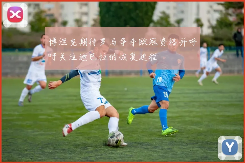 博涅克期待罗马争夺欧冠资格并呼吁关注迪巴拉的恢复进程