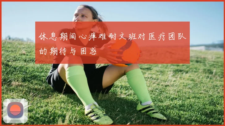 休息期间心痒难耐文班对医疗团队的期待与困惑