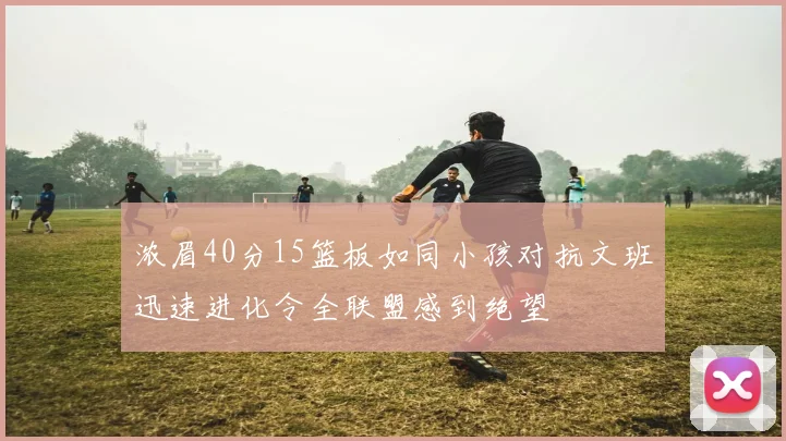 浓眉40分15篮板如同小孩对抗文班迅速进化令全联盟感到绝望