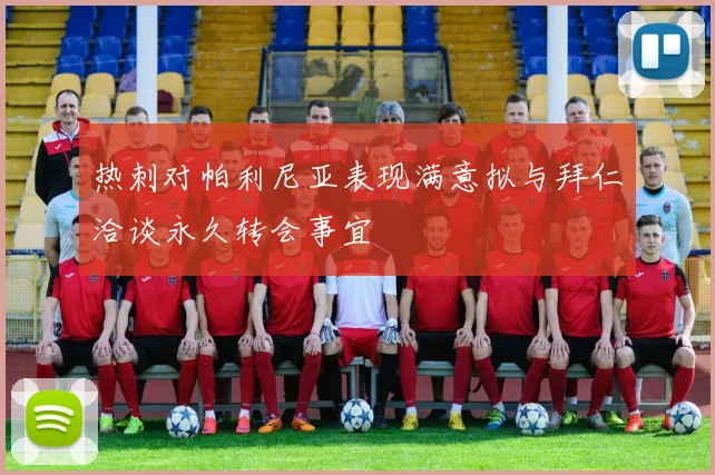热刺对帕利尼亚表现满意拟与拜仁洽谈永久转会事宜