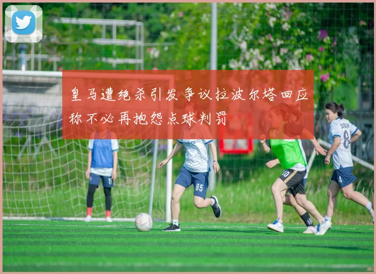 皇马遭绝杀引发争议拉波尔塔回应称不必再抱怨点球判罚
