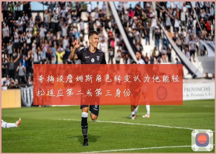 夸梅谈詹姆斯角色转变认为他能轻松适应第二或第三身份