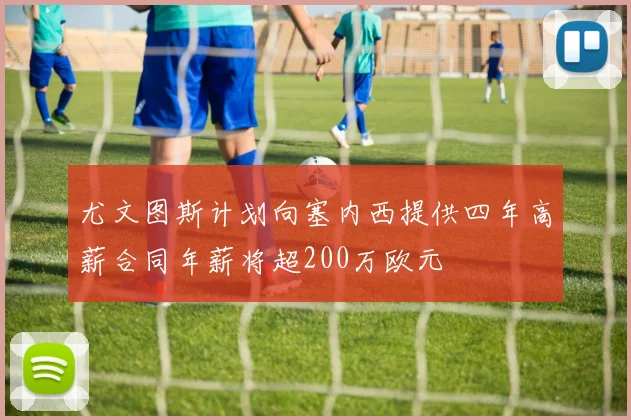 尤文图斯计划向塞内西提供四年高薪合同年薪将超200万欧元