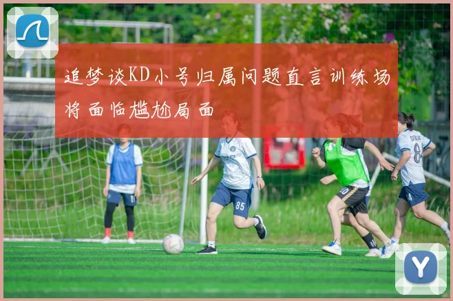 追梦谈KD小号归属问题直言训练场将面临尴尬局面