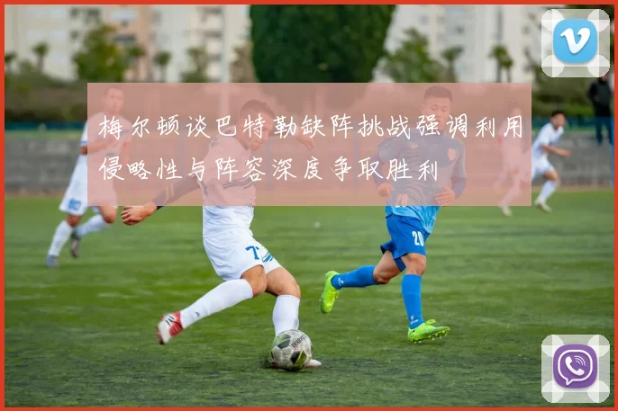 梅尔顿谈巴特勒缺阵挑战强调利用侵略性与阵容深度争取胜利