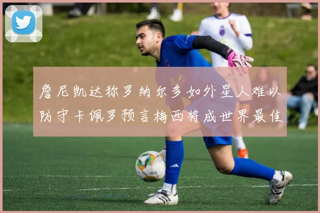 詹尼凯达称罗纳尔多如外星人难以防守卡佩罗预言梅西将成世界最佳