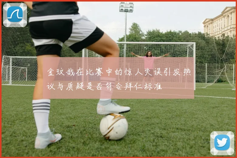 金玟哉在比赛中的惊人失误引发热议与质疑是否符合拜仁标准