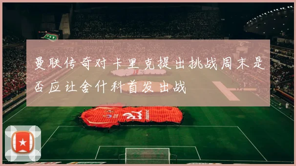 曼联传奇对卡里克提出挑战周末是否应让舍什科首发出战