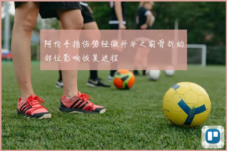 阿伦手指伤势轻微并非之前骨折的部位影响恢复进程