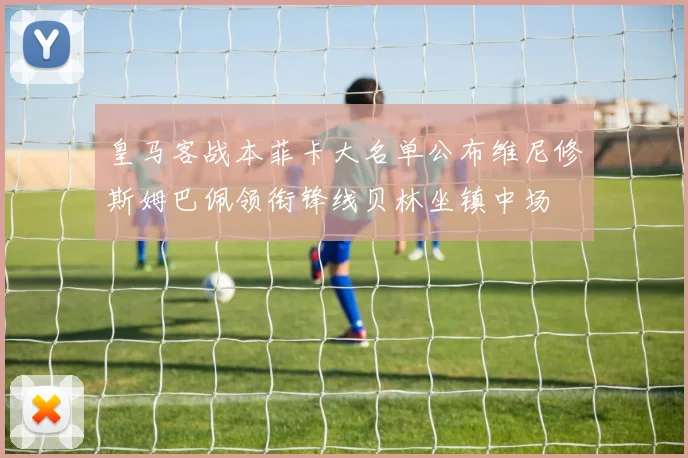 皇马客战本菲卡大名单公布维尼修斯姆巴佩领衔锋线贝林坐镇中场