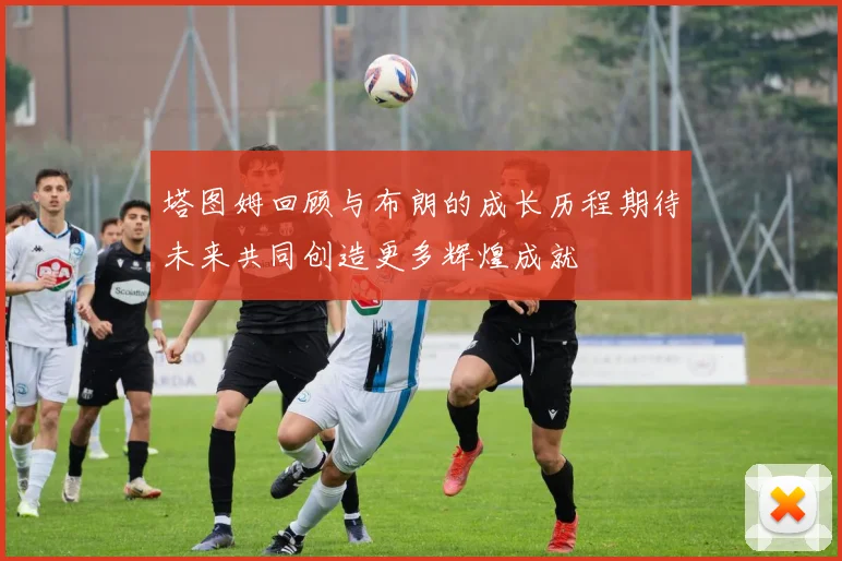 塔图姆回顾与布朗的成长历程期待未来共同创造更多辉煌成就