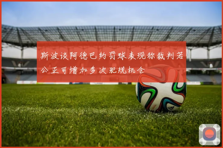 斯波谈阿德巴约罚球表现称裁判若公正可增加多次犯规机会