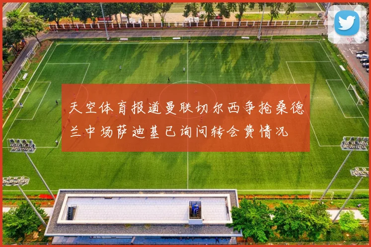 天空体育报道曼联切尔西争抢桑德兰中场萨迪基已询问转会费情况