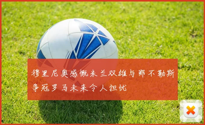 穆里尼奥感慨米兰双雄与那不勒斯争冠罗马未来令人担忧