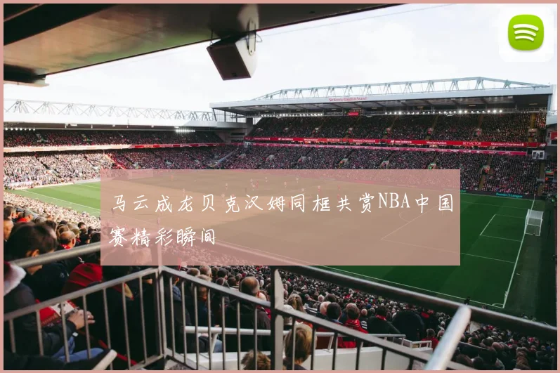 马云成龙贝克汉姆同框共赏NBA中国赛精彩瞬间