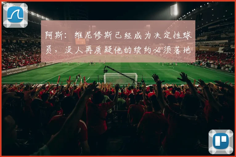 阿斯：维尼修斯已经成为决定性球员，没人再质疑他的续约必须落地