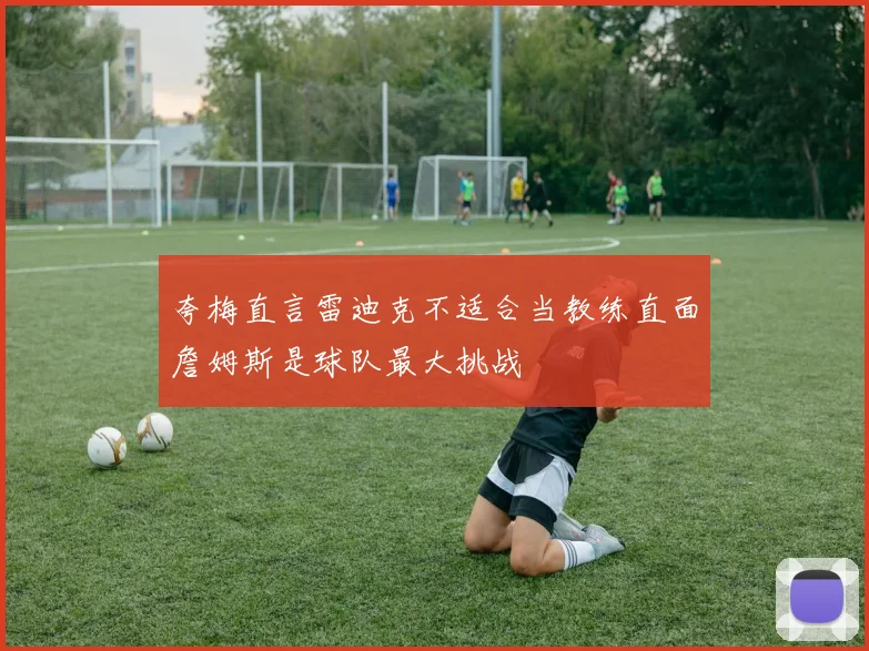 夸梅直言雷迪克不适合当教练直面詹姆斯是球队最大挑战