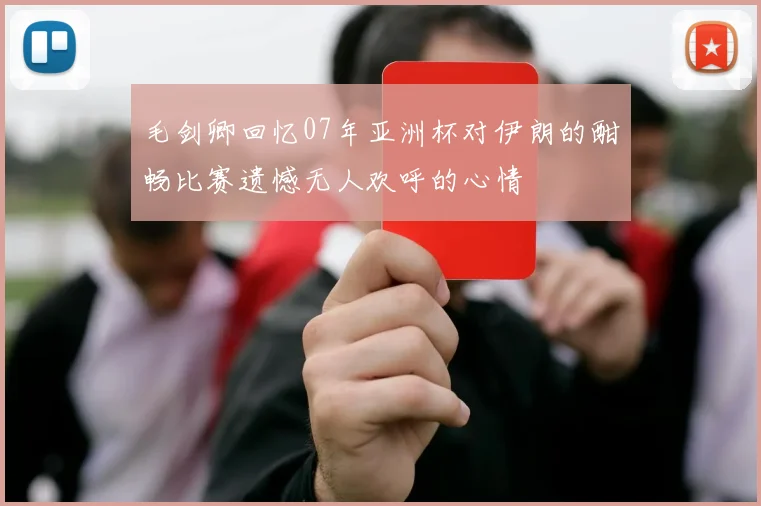 毛剑卿回忆07年亚洲杯对伊朗的酣畅比赛遗憾无人欢呼的心情