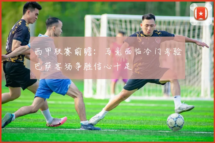 西甲联赛前瞻：马竞面临冷门考验巴萨客场争胜信心十足