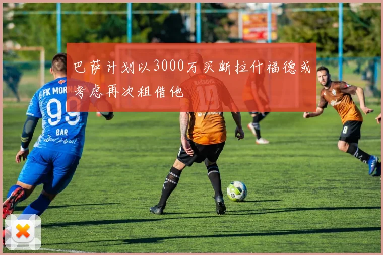 巴萨计划以3000万买断拉什福德或考虑再次租借他