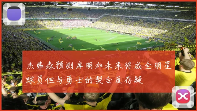 杰弗森预测库明加未来将成全明星球员但与勇士的契合度存疑