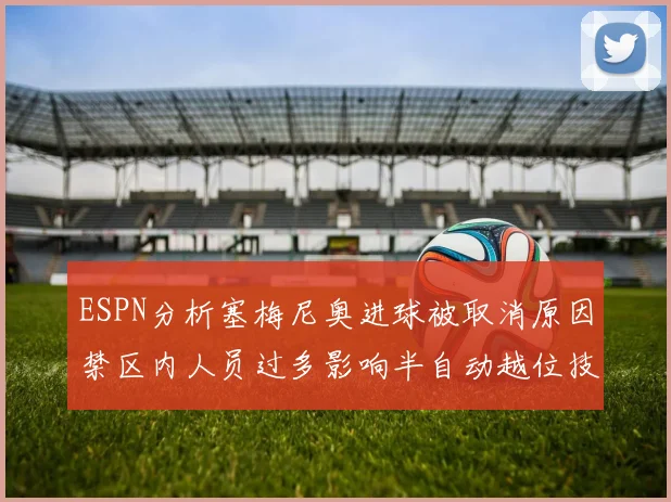 ESPN分析塞梅尼奥进球被取消原因禁区内人员过多影响半自动越位技术使用