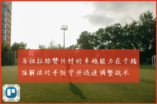 马祖拉称赞怀特的卓越能力在于精准解读对手防守并迅速调整战术