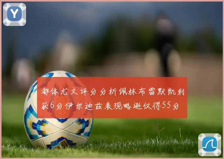 都体尤文评分分析佩林布雷默凯利获6分伊尔迪兹表现略逊仅得55分
