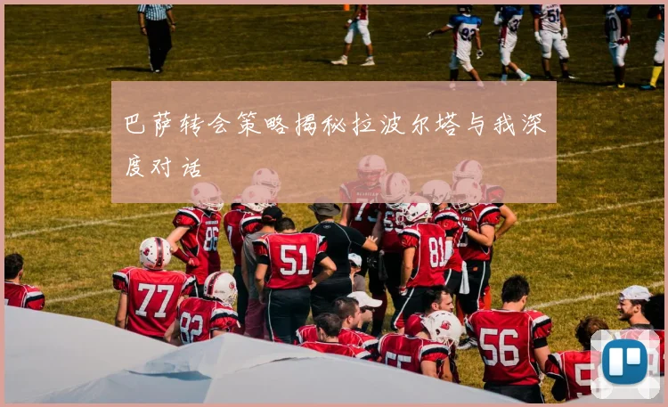 巴萨转会策略揭秘拉波尔塔与我深度对话