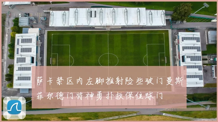 萨卡禁区内左脚推射险些破门曼斯菲尔德门将神勇扑救保住球门