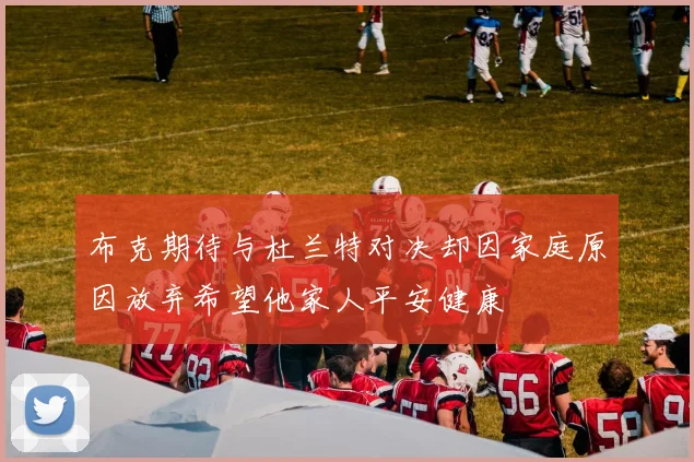 布克期待与杜兰特对决却因家庭原因放弃希望他家人平安健康