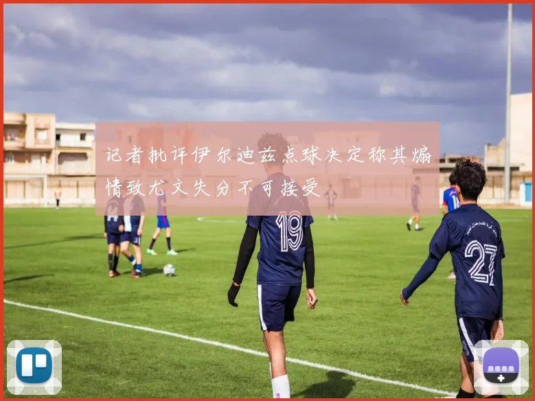 记者批评伊尔迪兹点球决定称其煽情致尤文失分不可接受