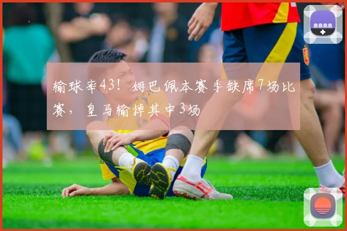 输球率43！姆巴佩本赛季缺席7场比赛，皇马输掉其中3场