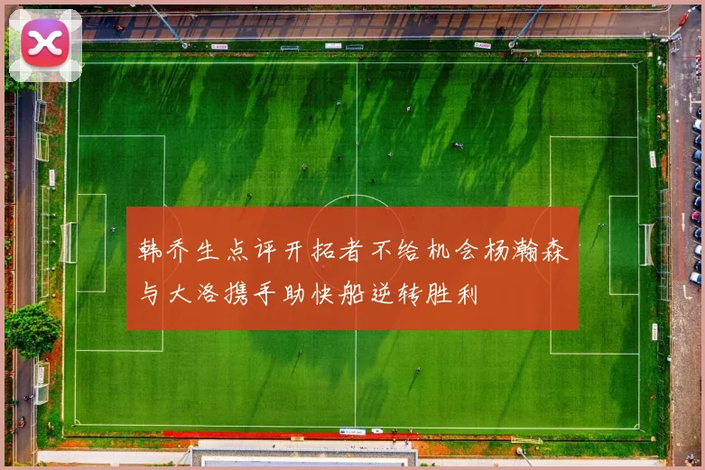 韩乔生点评开拓者不给机会杨瀚森与大洛携手助快船逆转胜利