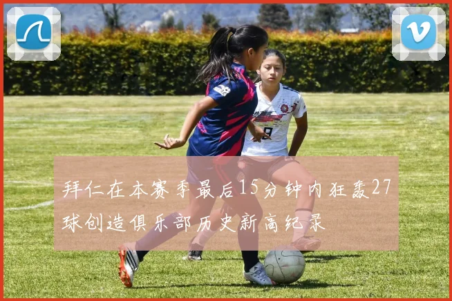 拜仁在本赛季最后15分钟内狂轰27球创造俱乐部历史新高纪录