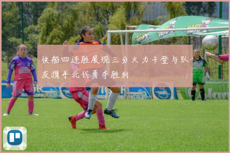 快船四连胜展现三分火力卡登与队友携手北伐勇夺胜利