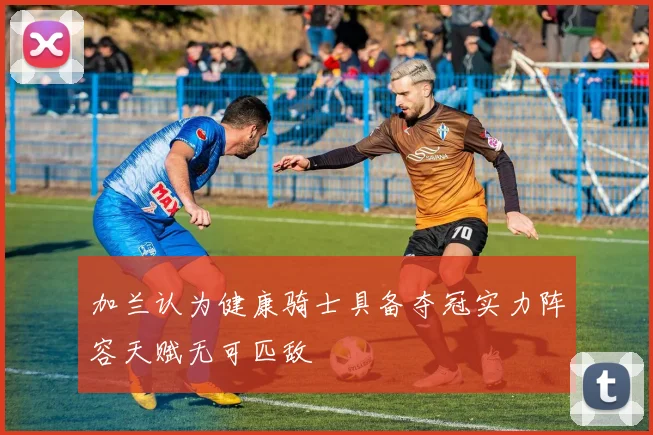 加兰认为健康骑士具备夺冠实力阵容天赋无可匹敌