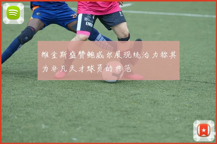 维金斯盛赞鲍威尔展现统治力称其为非凡天才球员的典范